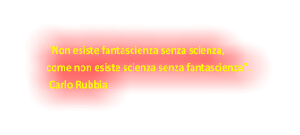 "Non esiste fantascienza senza scienza,  come non esiste scienza senza fantascienza".   Carlo Rubbia