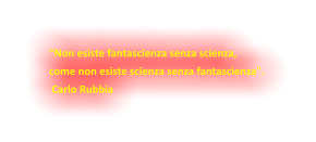 "Non esiste fantascienza senza scienza,  come non esiste scienza senza fantascienza".   Carlo Rubbia